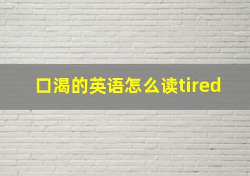 口渴的英语怎么读tired