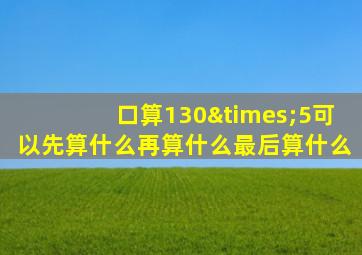 口算130×5可以先算什么再算什么最后算什么