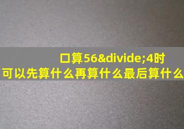 口算56÷4时可以先算什么再算什么最后算什么