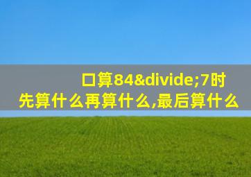 口算84÷7时先算什么再算什么,最后算什么