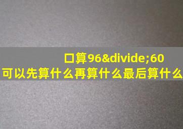 口算96÷60可以先算什么再算什么最后算什么