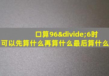 口算96÷6时可以先算什么再算什么最后算什么