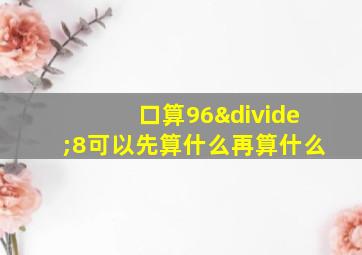 口算96÷8可以先算什么再算什么