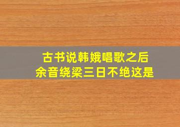 古书说韩娥唱歌之后余音绕梁三日不绝这是