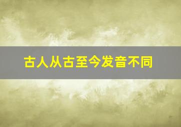 古人从古至今发音不同