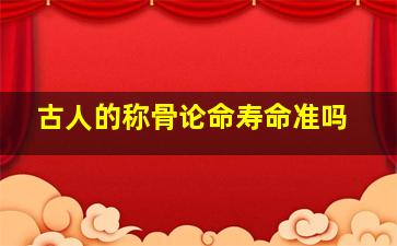 古人的称骨论命寿命准吗