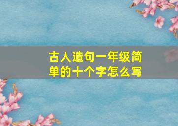 古人造句一年级简单的十个字怎么写