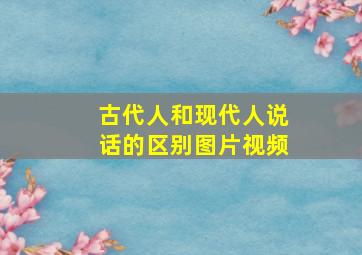 古代人和现代人说话的区别图片视频