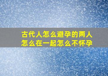 古代人怎么避孕的两人怎么在一起怎么不怀孕