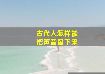 古代人怎样能把声音留下来