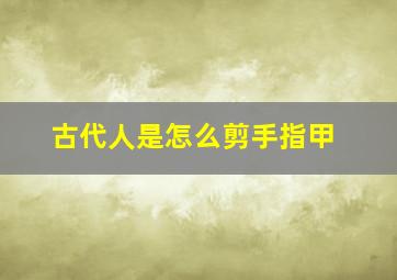 古代人是怎么剪手指甲