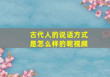 古代人的说话方式是怎么样的呢视频