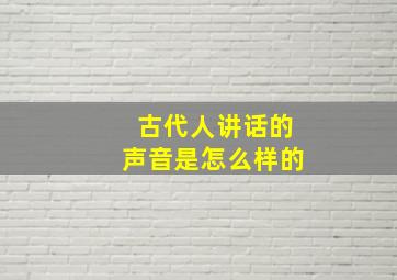 古代人讲话的声音是怎么样的