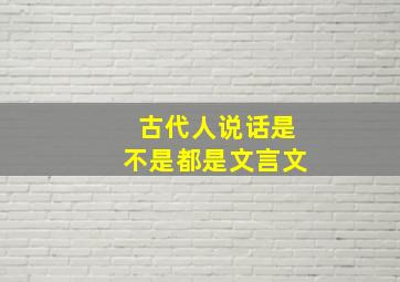 古代人说话是不是都是文言文