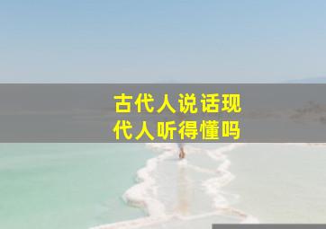 古代人说话现代人听得懂吗