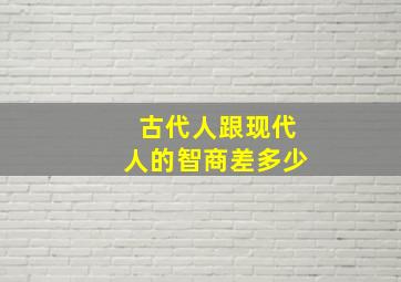 古代人跟现代人的智商差多少