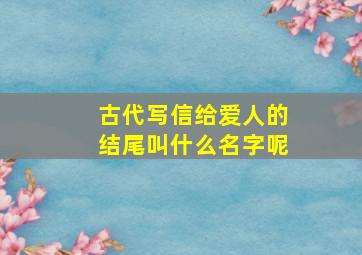 古代写信给爱人的结尾叫什么名字呢