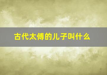 古代太傅的儿子叫什么