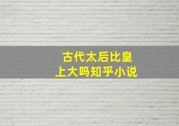 古代太后比皇上大吗知乎小说