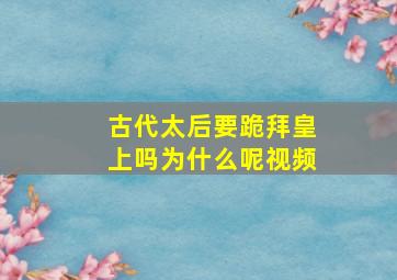 古代太后要跪拜皇上吗为什么呢视频