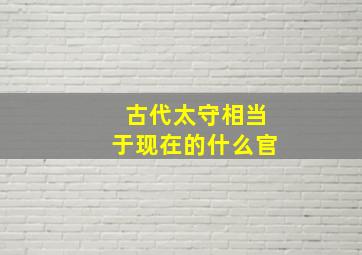 古代太守相当于现在的什么官