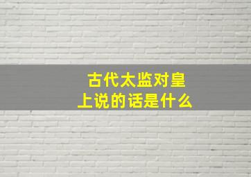 古代太监对皇上说的话是什么