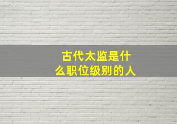 古代太监是什么职位级别的人