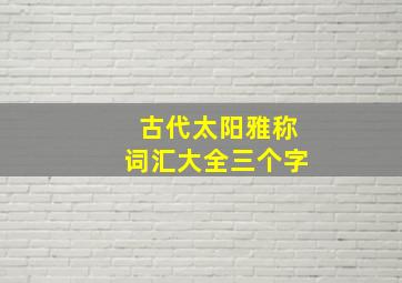 古代太阳雅称词汇大全三个字