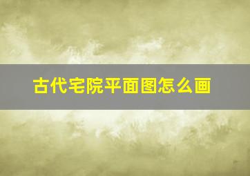 古代宅院平面图怎么画