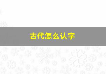 古代怎么认字