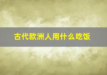 古代欧洲人用什么吃饭