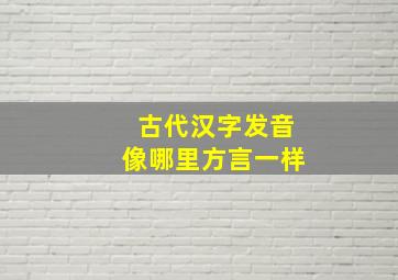 古代汉字发音像哪里方言一样