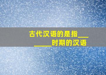 古代汉语的是指________时期的汉语