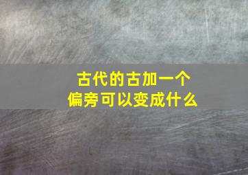 古代的古加一个偏旁可以变成什么