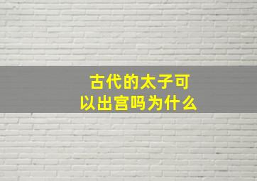 古代的太子可以出宫吗为什么