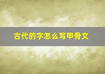 古代的字怎么写甲骨文