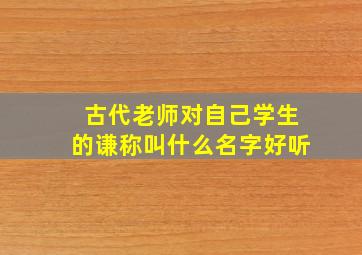 古代老师对自己学生的谦称叫什么名字好听