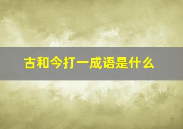 古和今打一成语是什么