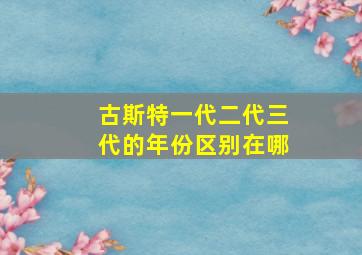 古斯特一代二代三代的年份区别在哪