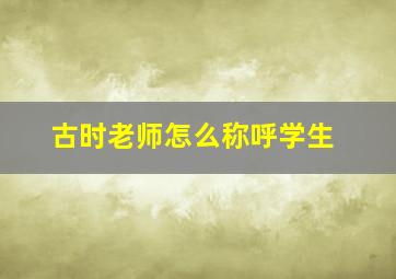 古时老师怎么称呼学生