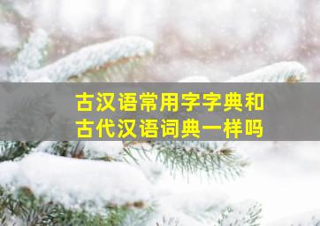 古汉语常用字字典和古代汉语词典一样吗