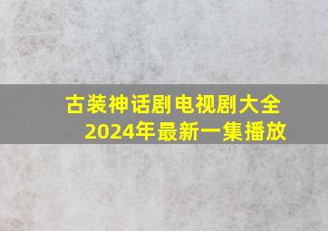 古装神话剧电视剧大全2024年最新一集播放