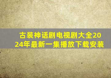 古装神话剧电视剧大全2024年最新一集播放下载安装