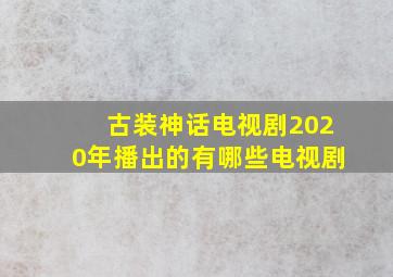 古装神话电视剧2020年播出的有哪些电视剧