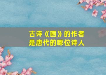 古诗《画》的作者是唐代的哪位诗人