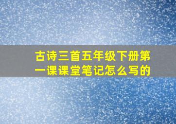 古诗三首五年级下册第一课课堂笔记怎么写的