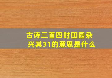 古诗三首四时田园杂兴其31的意思是什么