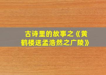 古诗里的故事之《黄鹤楼送孟浩然之广陵》