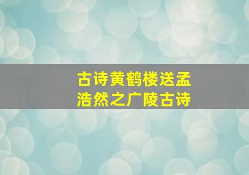 古诗黄鹤楼送孟浩然之广陵古诗