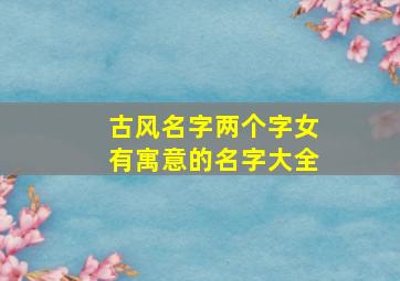 古风名字两个字女有寓意的名字大全